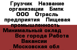 Грузчик › Название организации ­ Бмпк, ООО › Отрасль предприятия ­ Пищевая промышленность › Минимальный оклад ­ 20 000 - Все города Работа » Вакансии   . Московская обл.,Железнодорожный г.